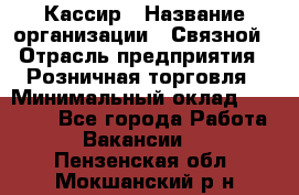 Кассир › Название организации ­ Связной › Отрасль предприятия ­ Розничная торговля › Минимальный оклад ­ 33 000 - Все города Работа » Вакансии   . Пензенская обл.,Мокшанский р-н
